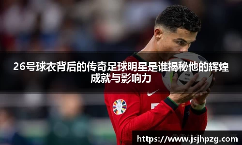 26号球衣背后的传奇足球明星是谁揭秘他的辉煌成就与影响力