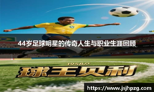 44岁足球明星的传奇人生与职业生涯回顾